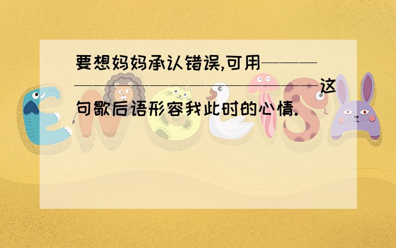 要想妈妈承认错误,可用————————————————这句歇后语形容我此时的心情.