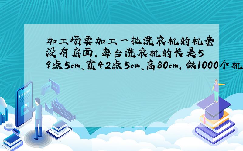 加工场要加工一批洗衣机的机套没有底面,每台洗衣机的长是59点5cm、宽42点5cm、高80cm,做1000个机套至少