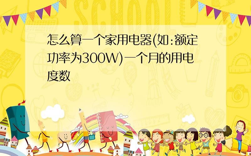 怎么算一个家用电器(如:额定功率为300W)一个月的用电度数