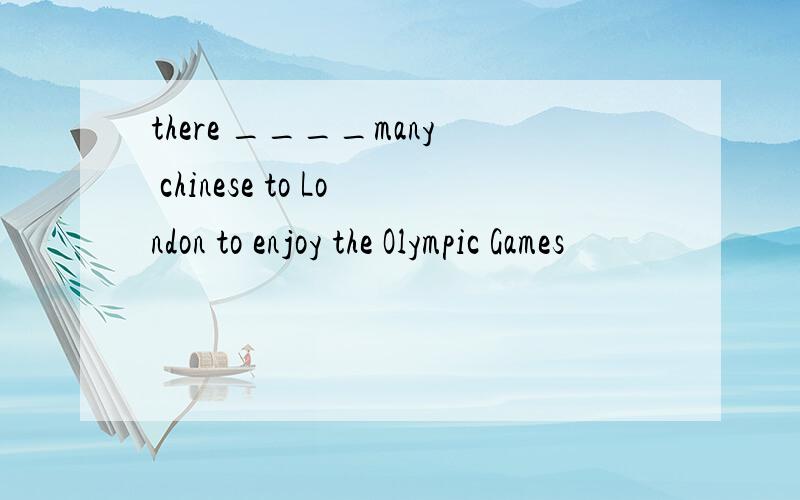 there ____many chinese to London to enjoy the Olympic Games