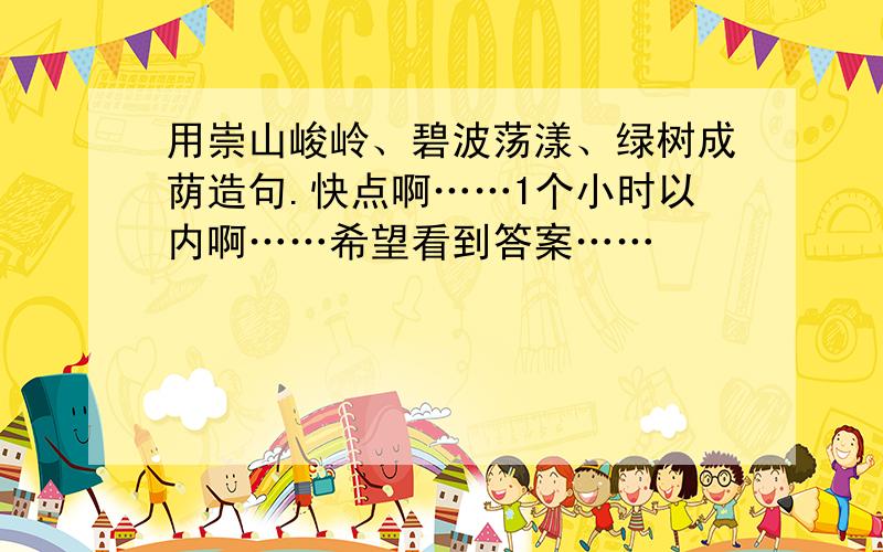用崇山峻岭、碧波荡漾、绿树成荫造句.快点啊……1个小时以内啊……希望看到答案……