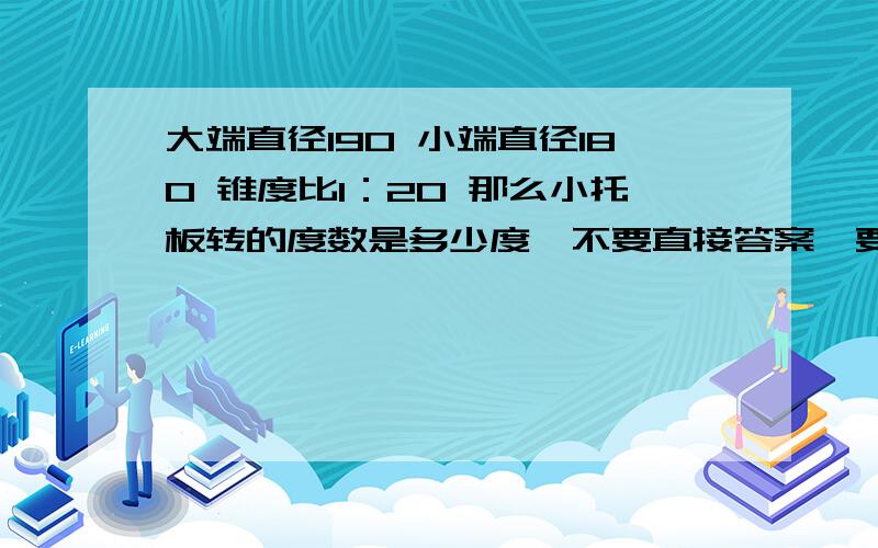 大端直径190 小端直径180 锥度比1：20 那么小托板转的度数是多少度,不要直接答案,要计算方式