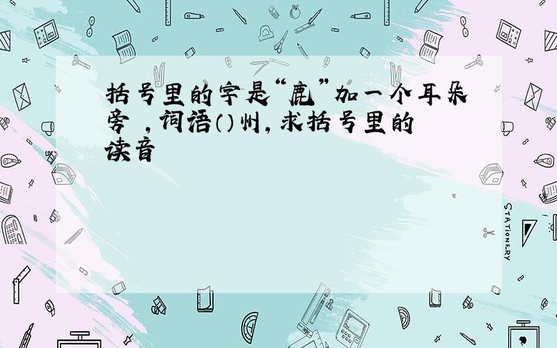 括号里的字是“鹿”加一个耳朵旁 ,词语（）州,求括号里的读音