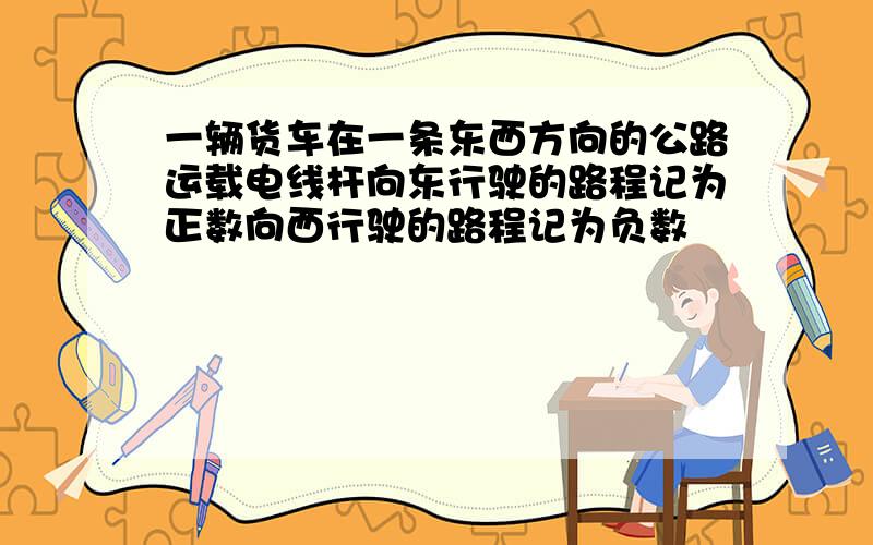 一辆货车在一条东西方向的公路运载电线杆向东行驶的路程记为正数向西行驶的路程记为负数