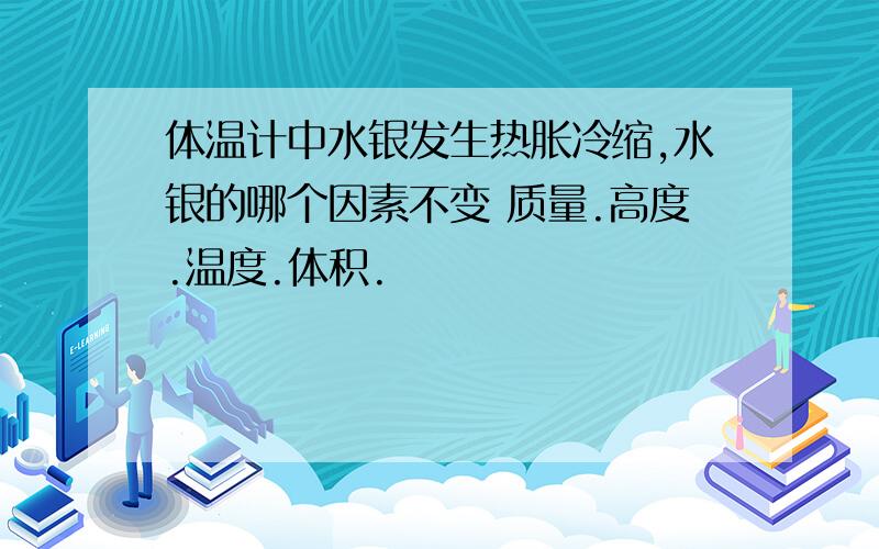 体温计中水银发生热胀冷缩,水银的哪个因素不变 质量.高度.温度.体积.