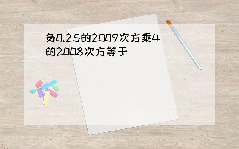 负0.25的2009次方乘4的2008次方等于