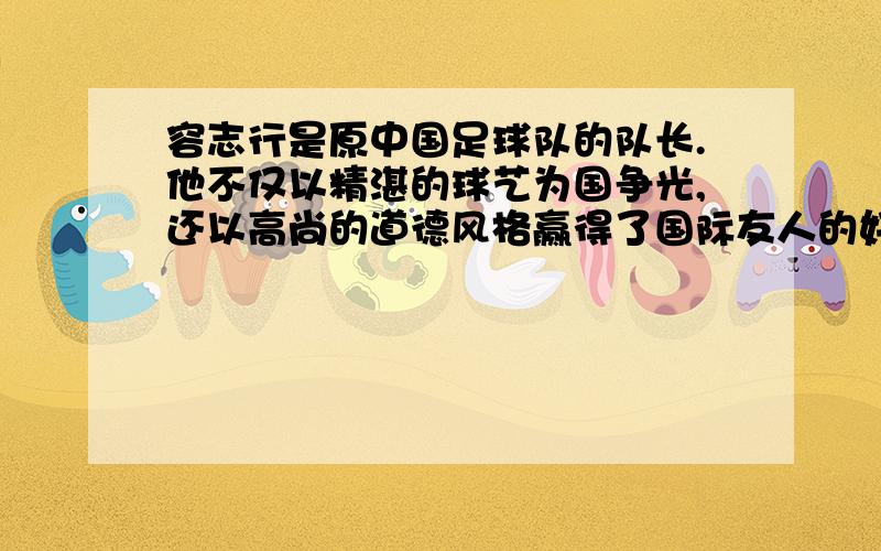 容志行是原中国足球队的队长.他不仅以精湛的球艺为国争光,还以高尚的道德风格赢得了国际友人的好评.