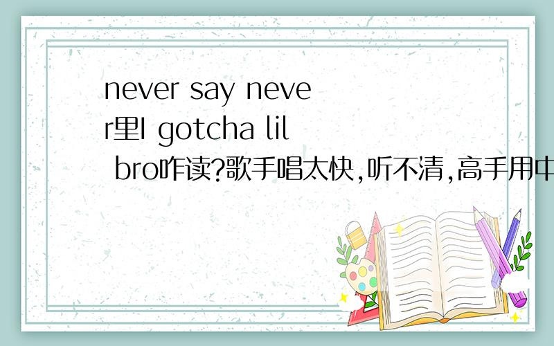 never say never里I gotcha lil bro咋读?歌手唱太快,听不清,高手用中文,音标之类的,教我读