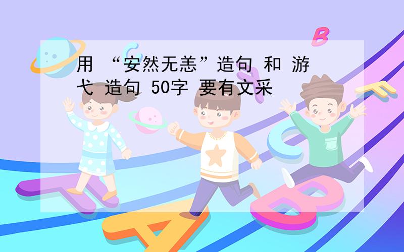 用 “安然无恙”造句 和 游弋 造句 50字 要有文采