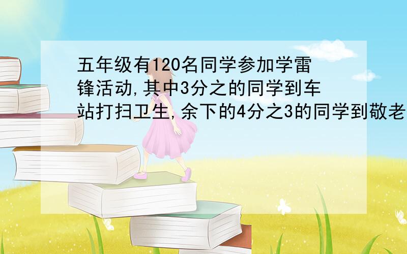 五年级有120名同学参加学雷锋活动,其中3分之的同学到车站打扫卫生,余下的4分之3的同学到敬老院服务,