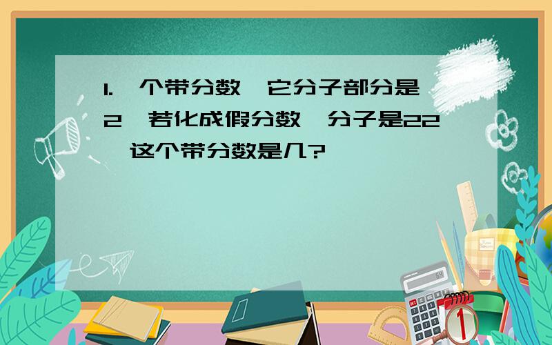 1.一个带分数,它分子部分是2,若化成假分数,分子是22,这个带分数是几?