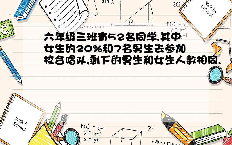 六年级三班有52名同学,其中女生的20%和7名男生去参加校合唱队,剩下的男生和女生人数相同,