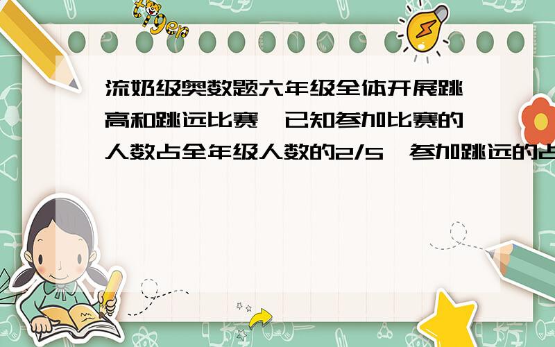 流奶级奥数题六年级全体开展跳高和跳远比赛,已知参加比赛的人数占全年级人数的2/5,参加跳远的占参加比赛人数的2/5,参加