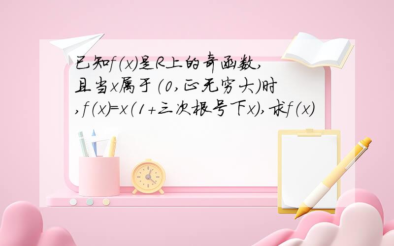 已知f（x）是R上的奇函数,且当x属于（0,正无穷大）时,f（x）=x（1+三次根号下x）,求f（x）