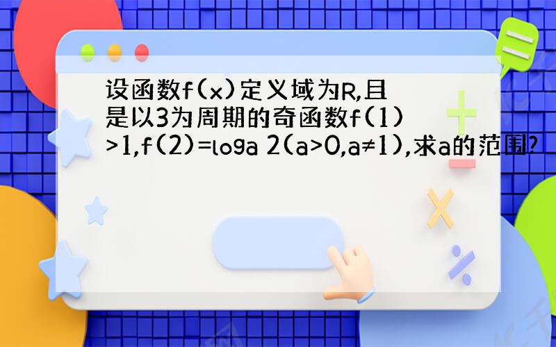 设函数f(x)定义域为R,且是以3为周期的奇函数f(1)>1,f(2)=loga 2(a>0,a≠1),求a的范围?