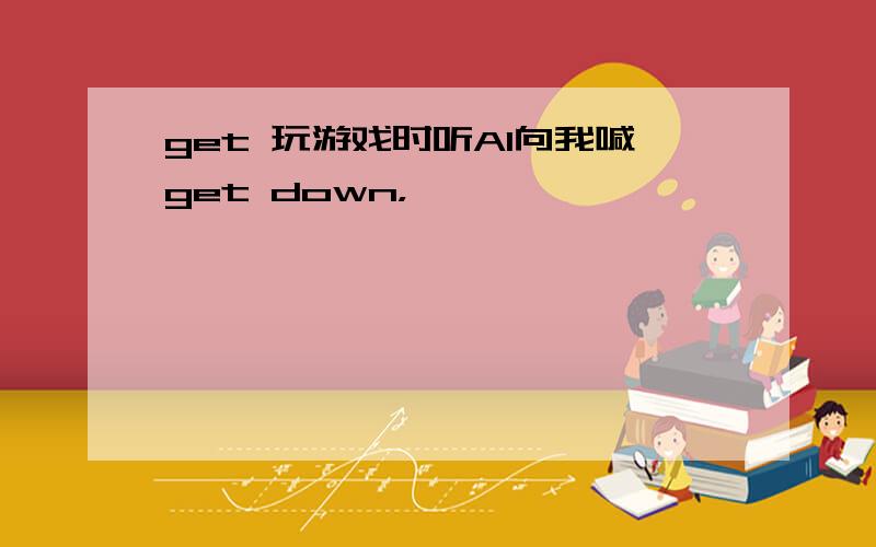 get 玩游戏时听AI向我喊get down，