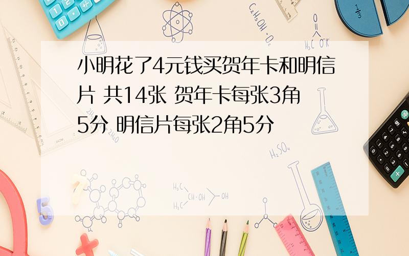 小明花了4元钱买贺年卡和明信片 共14张 贺年卡每张3角5分 明信片每张2角5分