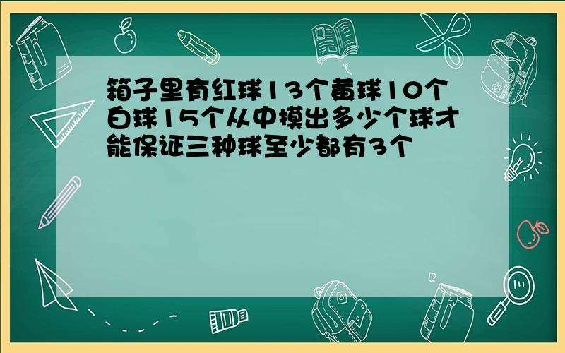 箱子里有红球13个黄球10个白球15个从中摸出多少个球才能保证三种球至少都有3个