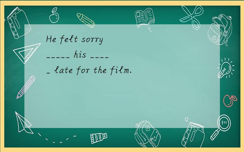 He felt sorry _____ his _____ late for the film.