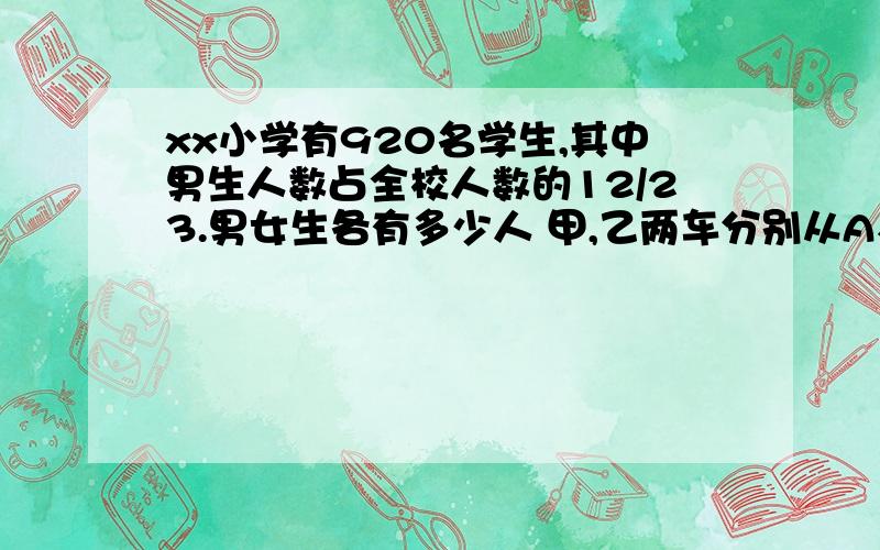 xx小学有920名学生,其中男生人数占全校人数的12/23.男女生各有多少人 甲,乙两车分别从A、B