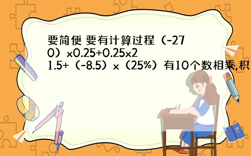 要简便 要有计算过程（-270）x0.25+0.25x21.5+（-8.5）x（25%）有10个数相乘,积为负数.那么这