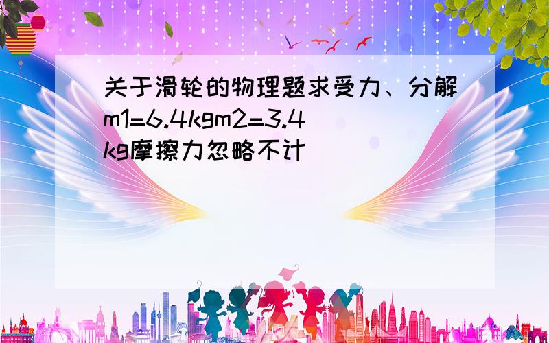 关于滑轮的物理题求受力、分解m1=6.4kgm2=3.4kg摩擦力忽略不计