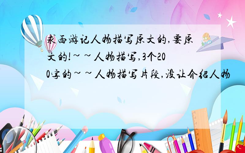 求西游记人物描写原文的,要原文的!~~人物描写,3个200字的~~人物描写片段,没让介绍人物