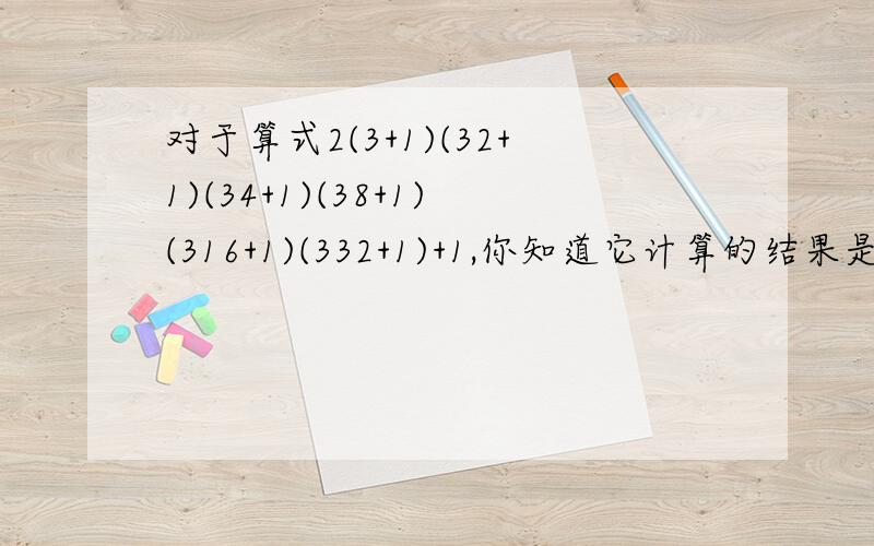 对于算式2(3+1)(32+1)(34+1)(38+1)(316+1)(332+1)+1,你知道它计算的结果是几位数吗?