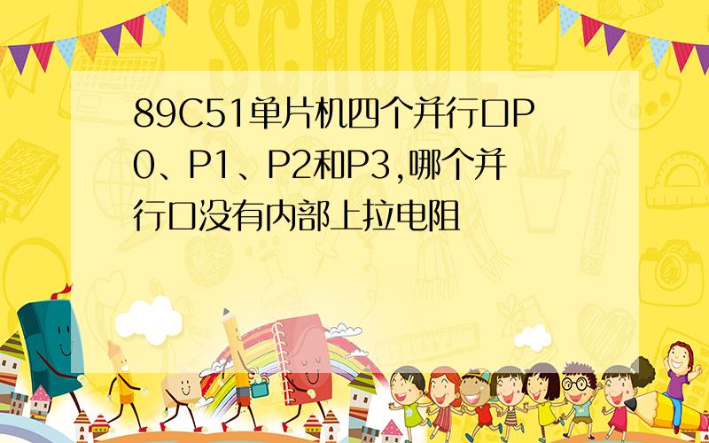 89C51单片机四个并行口P0、P1、P2和P3,哪个并行口没有内部上拉电阻