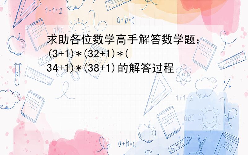 求助各位数学高手解答数学题：(3+1)*(32+1)*(34+1)*(38+1)的解答过程