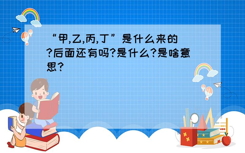 “甲,乙,丙,丁”是什么来的?后面还有吗?是什么?是啥意思?