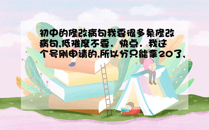 初中的修改病句我要很多条修改病句,低难度不要．快点．我这个号刚申请的,所以分只能拿20了,