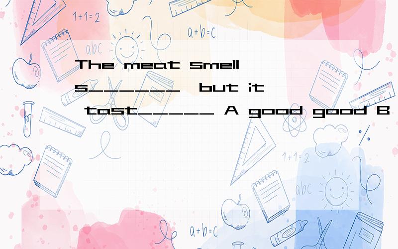 The meat smells______,but it tast_____ A good good B bad bad