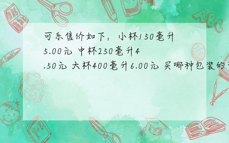 可乐售价如下：小杯150毫升5.00元 中杯250毫升4.50元 大杯400毫升6.00元 买哪种包装的可乐比较合算?