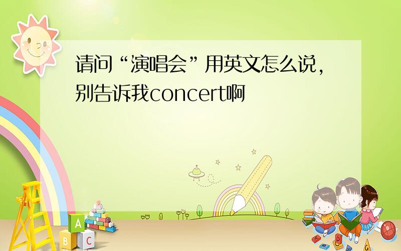 请问“演唱会”用英文怎么说,别告诉我concert啊