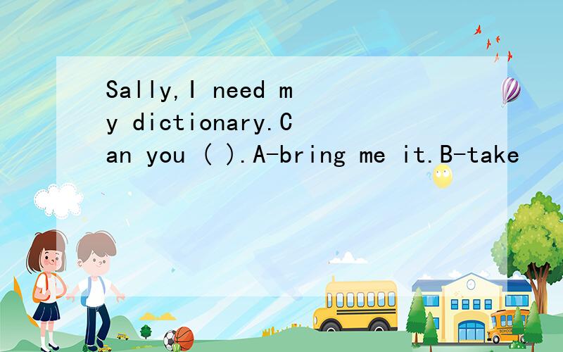 Sally,I need my dictionary.Can you ( ).A-bring me it.B-take