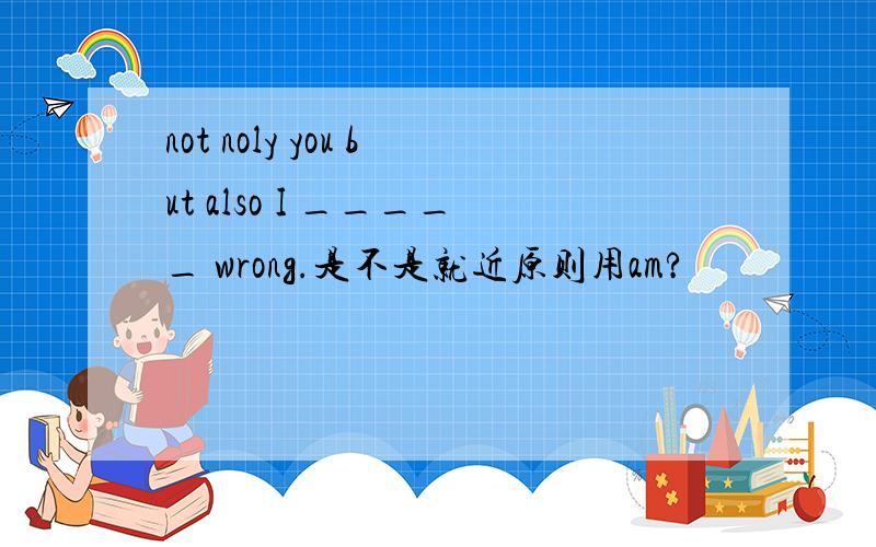 not noly you but also I _____ wrong.是不是就近原则用am?