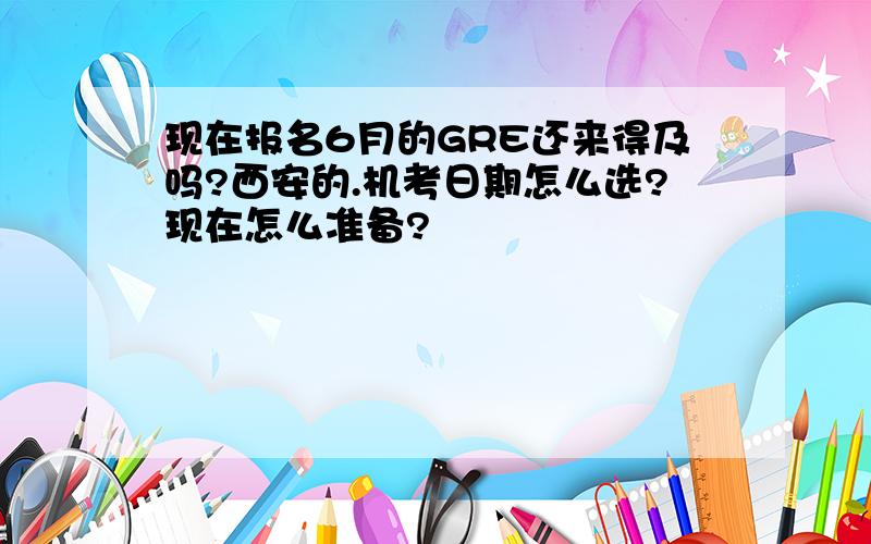 现在报名6月的GRE还来得及吗?西安的.机考日期怎么选?现在怎么准备?