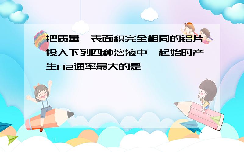 把质量,表面积完全相同的铝片投入下列四种溶液中,起始时产生H2速率最大的是