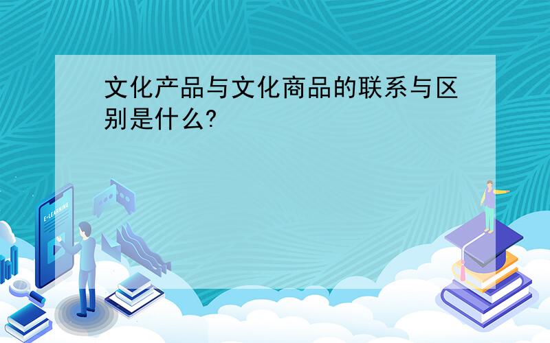 文化产品与文化商品的联系与区别是什么?