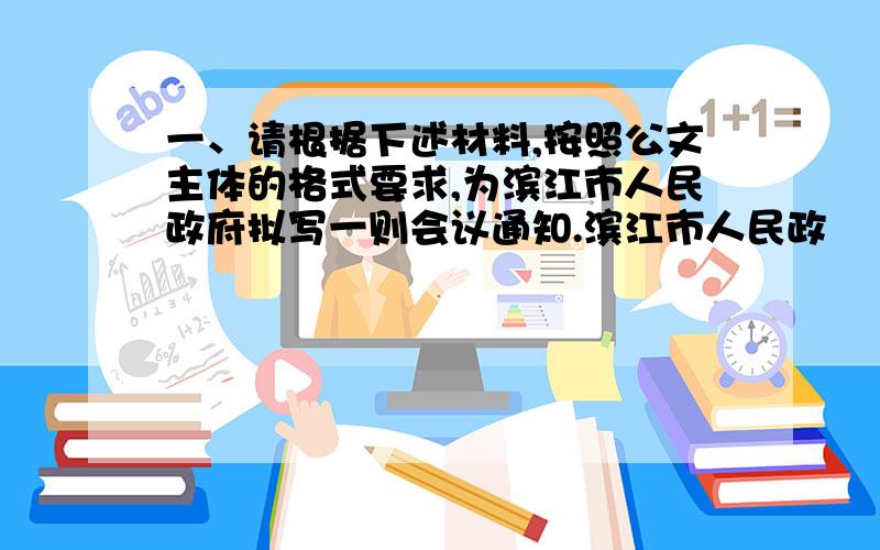 一、请根据下述材料,按照公文主体的格式要求,为滨江市人民政府拟写一则会议通知.滨江市人民政