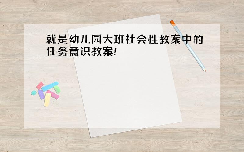 就是幼儿园大班社会性教案中的任务意识教案!