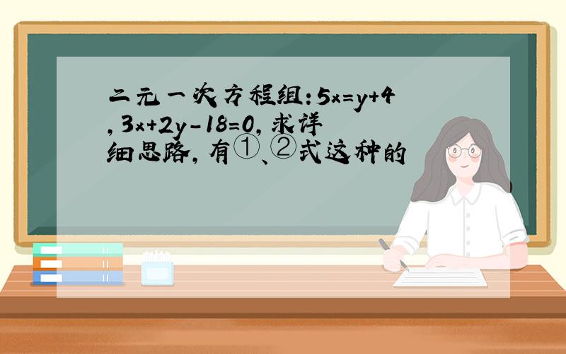 二元一次方程组:5x=y+4,3x+2y-18=0,求详细思路,有①、②式这种的