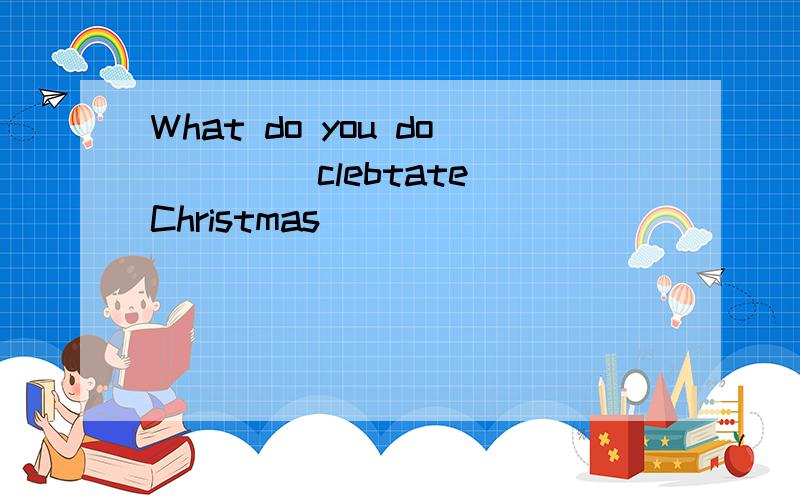 What do you do ___(clebtate)Christmas