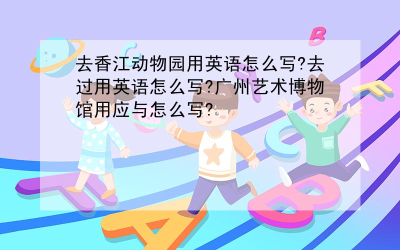 去香江动物园用英语怎么写?去过用英语怎么写?广州艺术博物馆用应与怎么写?