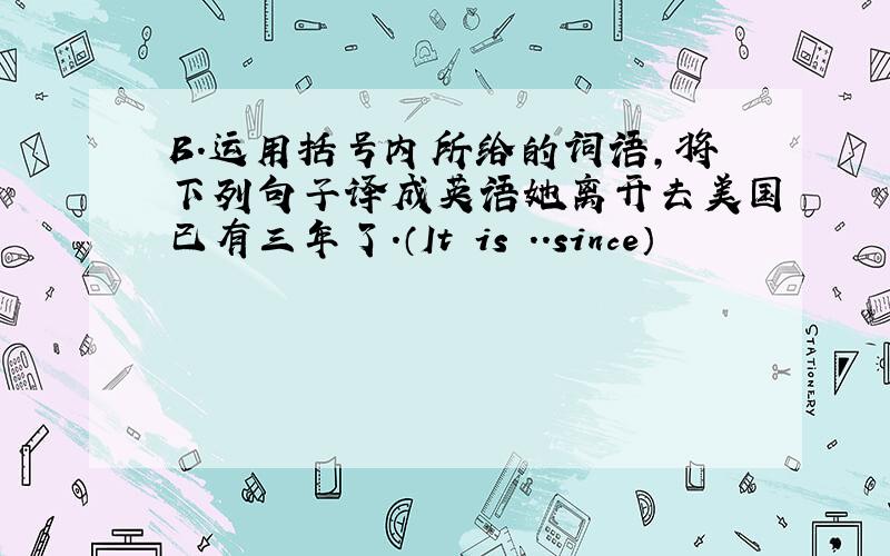 B.运用括号内所给的词语,将下列句子译成英语她离开去美国已有三年了.（It is ..since）