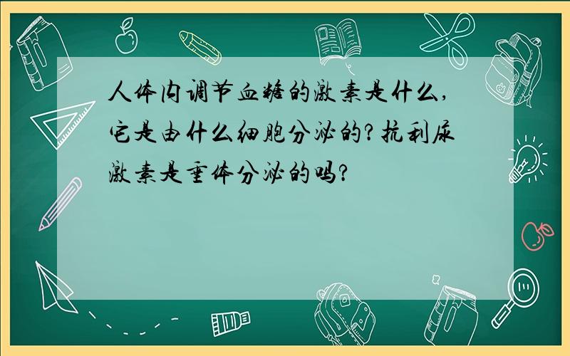 人体内调节血糖的激素是什么,它是由什么细胞分泌的?抗利尿激素是垂体分泌的吗?