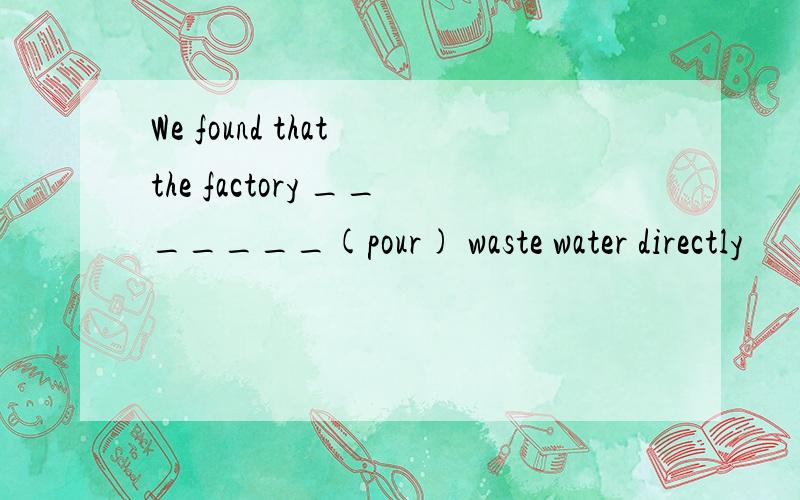 We found that the factory _______(pour) waste water directly