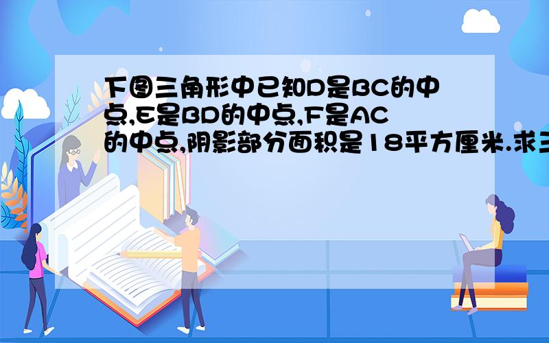 下图三角形中已知D是BC的中点,E是BD的中点,F是AC的中点,阴影部分面积是18平方厘米.求三角形ABCD.