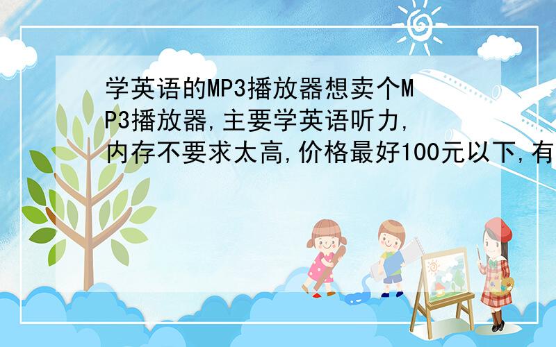 学英语的MP3播放器想卖个MP3播放器,主要学英语听力,内存不要求太高,价格最好100元以下,有这样的吗?